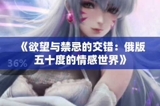 《欲望与禁忌的交错：俄版五十度的情感世界》
