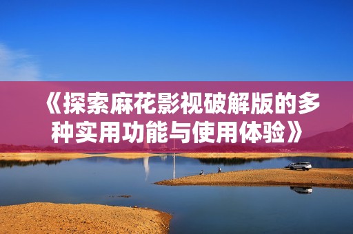 《探索麻花影视破解版的多种实用功能与使用体验》