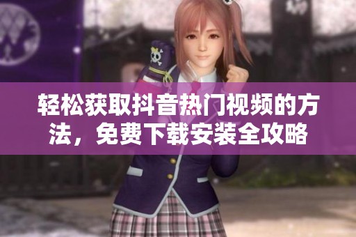 轻松获取抖音热门视频的方法，免费下载安装全攻略
