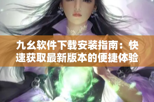 九幺软件下载安装指南：快速获取最新版本的便捷体验