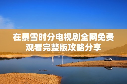 在暴雪时分电视剧全网免费观看完整版攻略分享