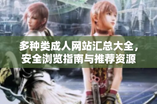 多种类成人网站汇总大全，安全浏览指南与推荐资源