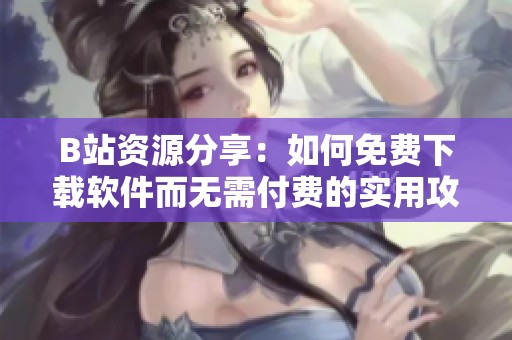 B站资源分享：如何免费下载软件而无需付费的实用攻略