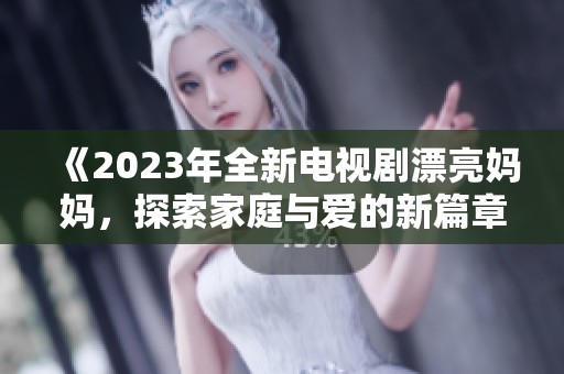 《2023年全新电视剧漂亮妈妈，探索家庭与爱的新篇章》