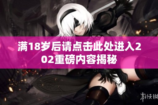满18岁后请点击此处进入202重磅内容揭秘