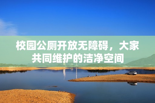 校园公厕开放无障碍，大家共同维护的洁净空间