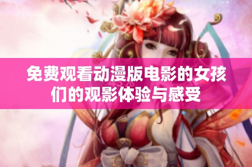 免费观看动漫版电影的女孩们的观影体验与感受