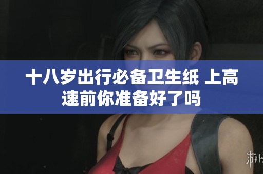 十八岁出行必备卫生纸 上高速前你准备好了吗