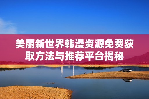 美丽新世界韩漫资源免费获取方法与推荐平台揭秘