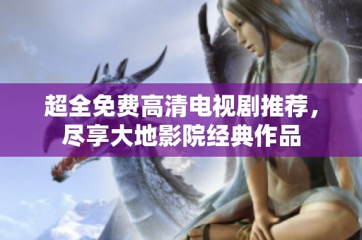 超全免费高清电视剧推荐，尽享大地影院经典作品