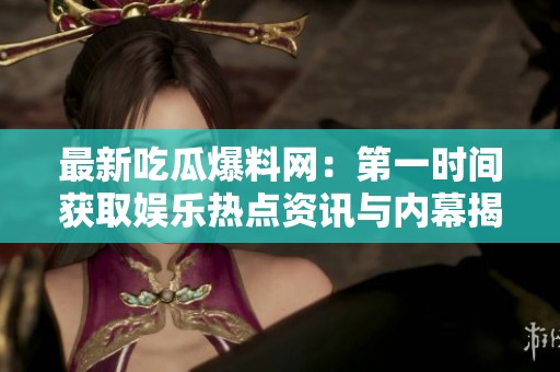 最新吃瓜爆料网：第一时间获取娱乐热点资讯与内幕揭秘