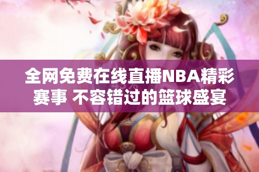 全网免费在线直播NBA精彩赛事 不容错过的篮球盛宴