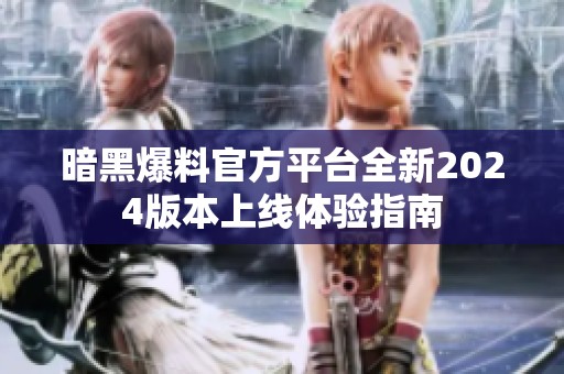 暗黑爆料官方平台全新2024版本上线体验指南