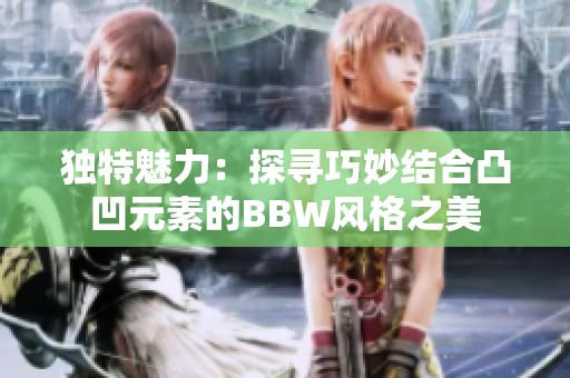 独特魅力：探寻巧妙结合凸凹元素的BBW风格之美
