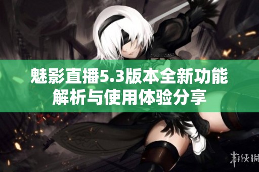 魅影直播5.3版本全新功能解析与使用体验分享