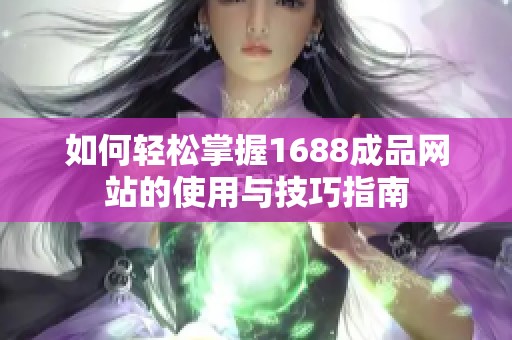 如何轻松掌握1688成品网站的使用与技巧指南