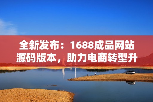 全新发布：1688成品网站源码版本，助力电商转型升级