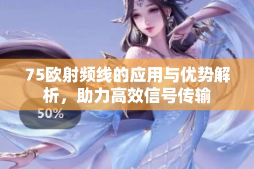 75欧射频线的应用与优势解析，助力高效信号传输