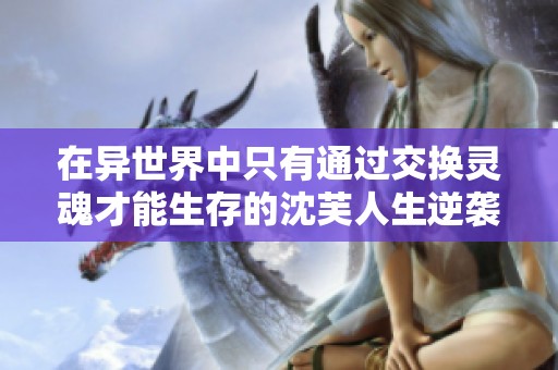 在异世界中只有通过交换灵魂才能生存的沈芙人生逆袭记