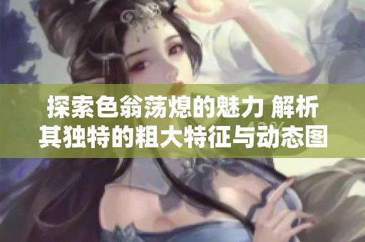 探索色翁荡熄的魅力 解析其独特的粗大特征与动态图示