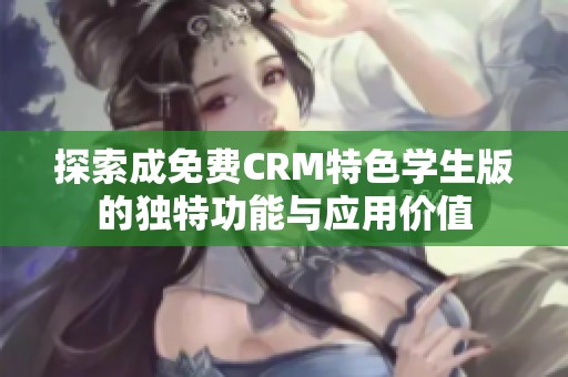 探索成免费CRM特色学生版的独特功能与应用价值