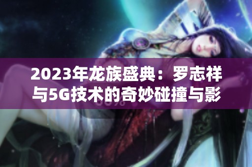 2023年龙族盛典：罗志祥与5G技术的奇妙碰撞与影响