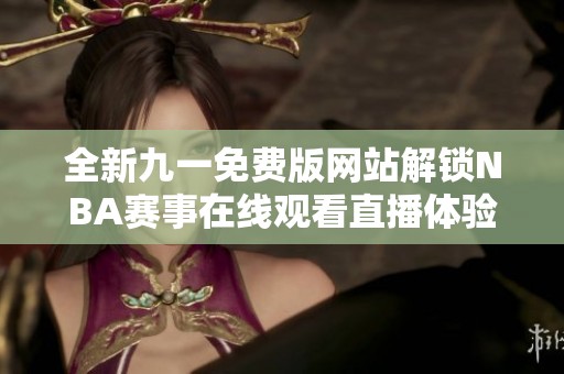 全新九一免费版网站解锁NBA赛事在线观看直播体验
