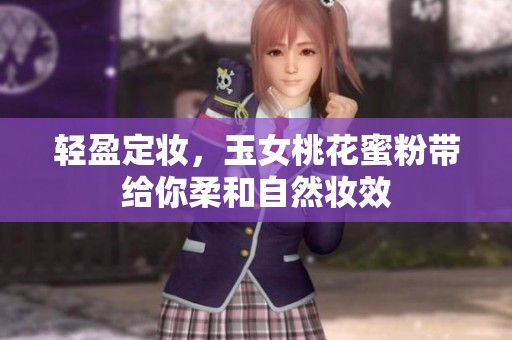 轻盈定妆，玉女桃花蜜粉带给你柔和自然妆效