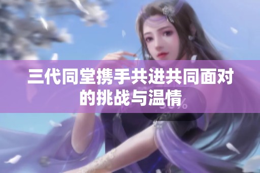 三代同堂携手共进共同面对的挑战与温情