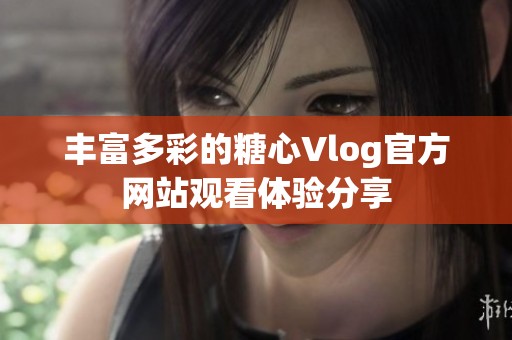 丰富多彩的糖心Vlog官方网站观看体验分享