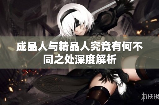 成品人与精品人究竟有何不同之处深度解析