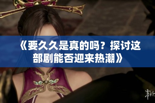 《要久久是真的吗？探讨这部剧能否迎来热潮》