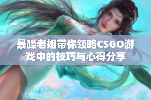暴躁老姐带你领略CSGO游戏中的技巧与心得分享
