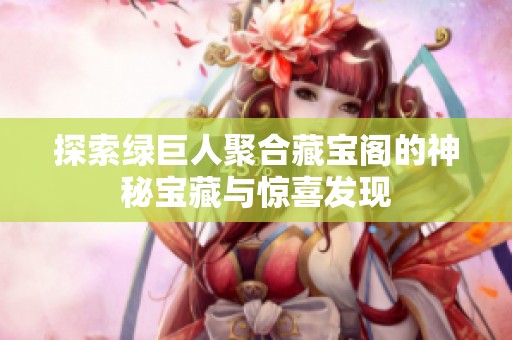 探索绿巨人聚合藏宝阁的神秘宝藏与惊喜发现