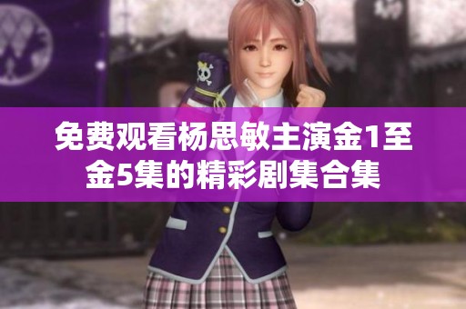 免费观看杨思敏主演金1至金5集的精彩剧集合集
