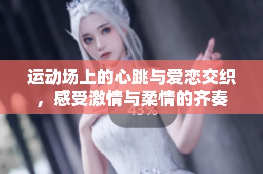 运动场上的心跳与爱恋交织，感受激情与柔情的齐奏