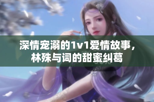 深情宠溺的1v1爱情故事，林殊与词的甜蜜纠葛