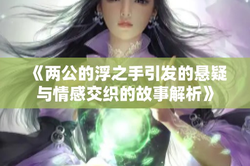 《两公的浮之手引发的悬疑与情感交织的故事解析》