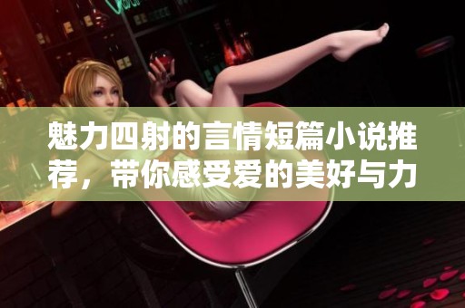 魅力四射的言情短篇小说推荐，带你感受爱的美好与力量