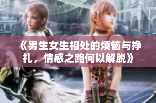 《男生女生相处的烦恼与挣扎，情感之路何以解脱》
