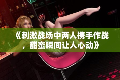 《刺激战场中两人携手作战，甜蜜瞬间让人心动》