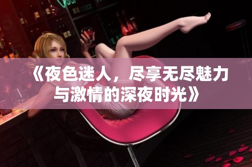 《夜色迷人，尽享无尽魅力与激情的深夜时光》