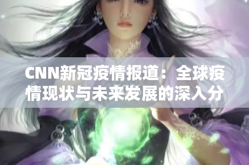CNN新冠疫情报道：全球疫情现状与未来发展的深入分析