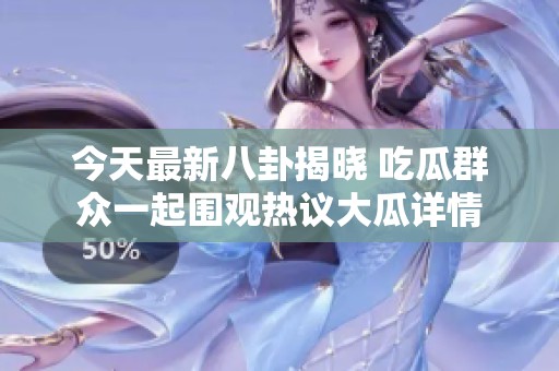 今天最新八卦揭晓 吃瓜群众一起围观热议大瓜详情