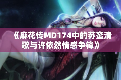 《麻花传MD174中的苏蜜清歌与许依然情感争锋》