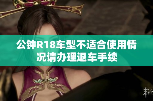 公钟R18车型不适合使用情况请办理退车手续