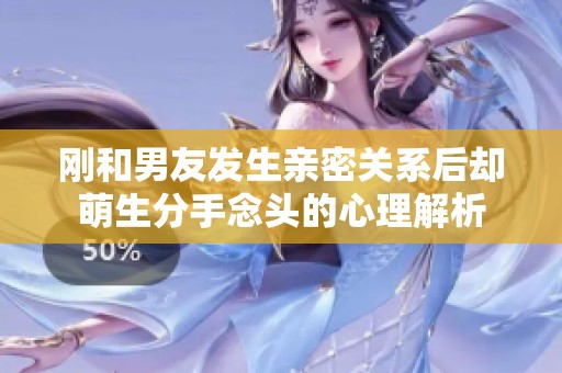 刚和男友发生亲密关系后却萌生分手念头的心理解析