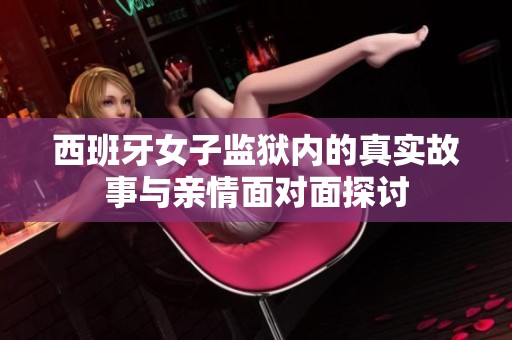 西班牙女子监狱内的真实故事与亲情面对面探讨