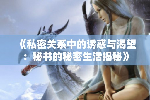 《私密关系中的诱惑与渴望：秘书的秘密生活揭秘》