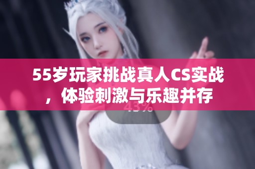 55岁玩家挑战真人CS实战，体验刺激与乐趣并存